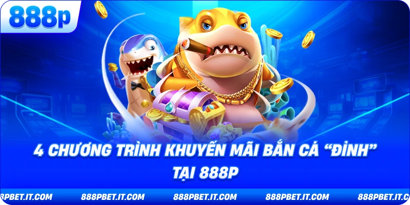 4 Chương Trình Khuyến Mãi Bắn Cá “Đỉnh” tại 888P