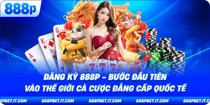 Đăng Ký 888P - Bước Đầu Tiên Vào Thế Giới Cá Cược Đẳng Cấp Quốc Tế