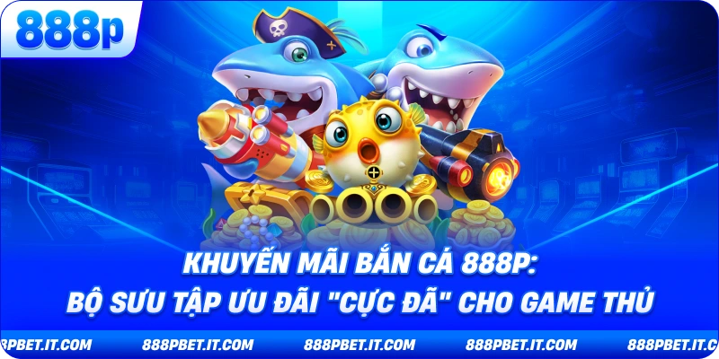Khuyến Mãi Bắn Cá 888P: Bộ Sưu Tập Ưu Đãi "Cực Đã" Cho Game Thủ
