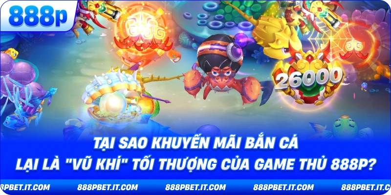Tại Sao Khuyến Mãi Bắn Cá Lại Là "Vũ Khí" Tối Thượng Của Game Thủ 888P?