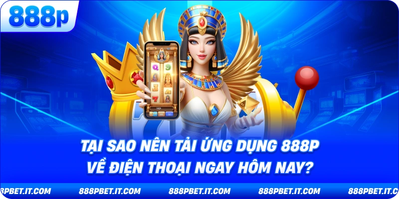 Tại Sao Nên Tải App 888P Về Điện Thoại Ngay Hôm Nay?