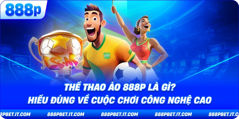 Thể Thao Ảo 888P Là Gì? Hiểu Đúng Về Cuộc Chơi Công Nghệ Cao