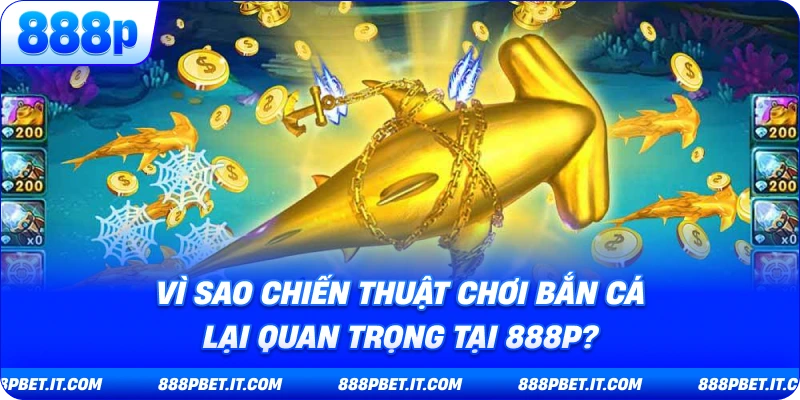 Vì Sao Chiến Thuật Chơi Bắn Cá Lại Quan Trọng Tại 888P?